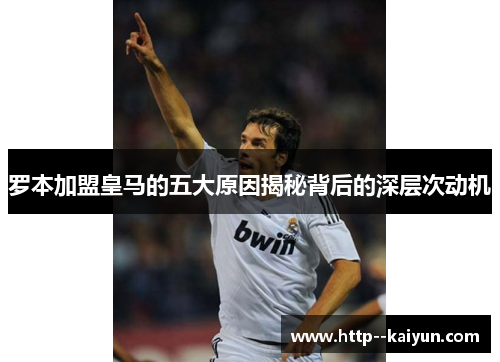 罗本加盟皇马的五大原因揭秘背后的深层次动机 罗本加盟皇马的五大原因揭秘背后的深层次动机