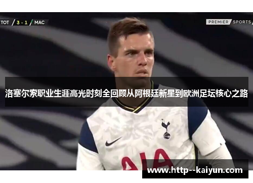 洛塞尔索职业生涯高光时刻全回顾从阿根廷新星到欧洲足坛核心之路 洛塞尔索职业生涯高光时刻全回顾从阿根廷新星到欧洲足坛核心之路