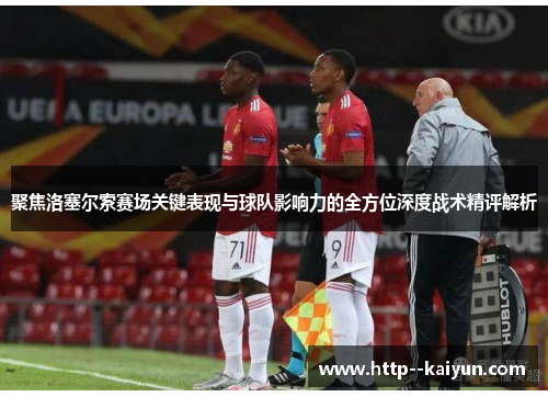 聚焦洛塞尔索赛场关键表现与球队影响力的全方位深度战术精评解析 聚焦洛塞尔索赛场关键表现与球队影响力的全方位深度战术精评解析