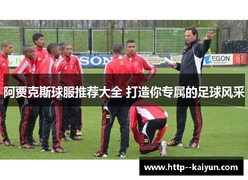 阿贾克斯球服推荐大全 打造你专属的足球风采 阿贾克斯球服推荐大全 打造你专属的足球风采