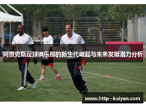 阿贾克斯足球俱乐部的新生代崛起与未来发展潜力分析 阿贾克斯足球俱乐部的新生代崛起与未来发展潜力分析