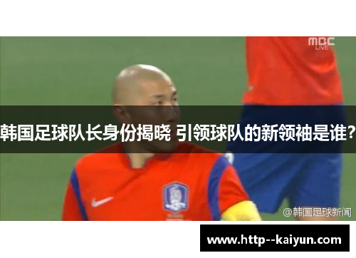 韩国足球队长身份揭晓 引领球队的新领袖是谁? 韩国足球队长身份揭晓 引领球队的新领袖是谁?