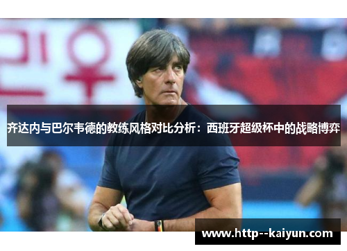 齐达内与巴尔韦德的教练风格对比分析:西班牙超级杯中的战略博弈 齐达内与巴尔韦德的教练风格对比分析:西班牙超级杯中的战略博弈