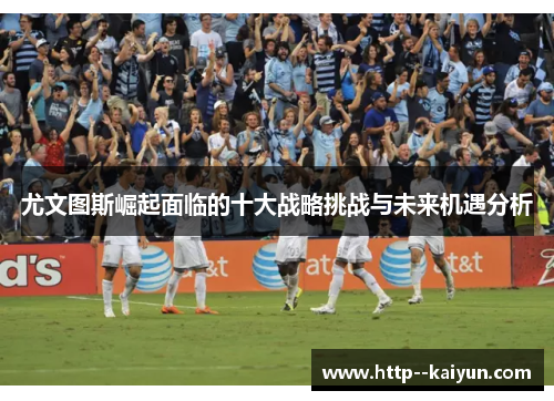 尤文图斯崛起面临的十大战略挑战与未来机遇分析 尤文图斯崛起面临的十大战略挑战与未来机遇分析