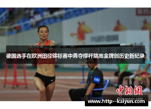 德国选手在欧洲田径锦标赛中勇夺撑杆跳高金牌创历史新纪录