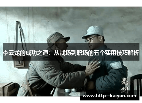 李云龙的成功之道:从战场到职场的五个实用技巧解析 李云龙的成功之道:从战场到职场的五个实用技巧解析