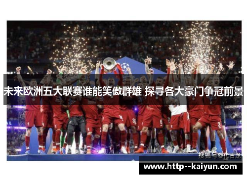 未来欧洲五大联赛谁能笑傲群雄 探寻各大豪门争冠前景