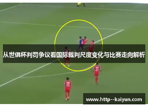 从世俱杯判罚争议看国际裁判尺度变化与比赛走向解析