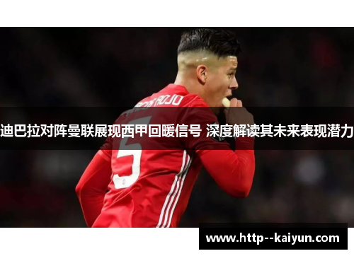 迪巴拉对阵曼联展现西甲回暖信号 深度解读其未来表现潜力