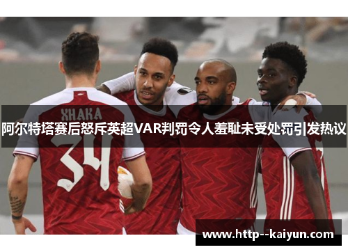 阿尔特塔赛后怒斥英超VAR判罚令人羞耻未受处罚引发热议