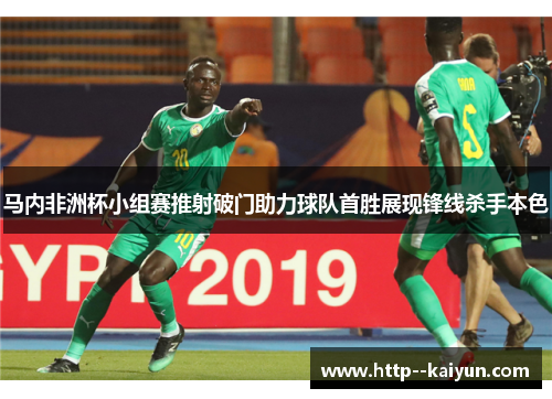 马内非洲杯小组赛推射破门助力球队首胜展现锋线杀手本色 马内非洲杯小组赛推射破门助力球队首胜展现锋线杀手本色