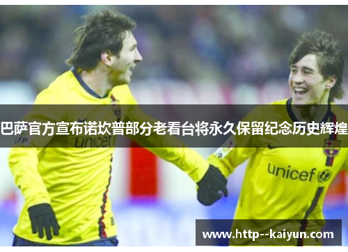 巴萨官方宣布诺坎普部分老看台将永久保留纪念历史辉煌 巴萨官方宣布诺坎普部分老看台将永久保留纪念历史辉煌