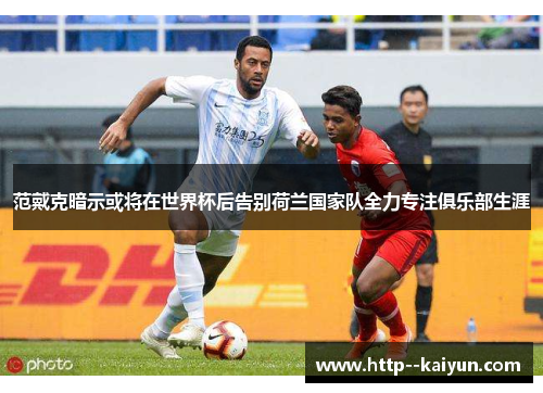 范戴克暗示或将在世界杯后告别荷兰国家队全力专注俱乐部生涯 范戴克暗示或将在世界杯后告别荷兰国家队全力专注俱乐部生涯